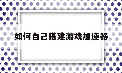 如何自己搭建游戏加速器(如何自己搭建游戏加速器软件)