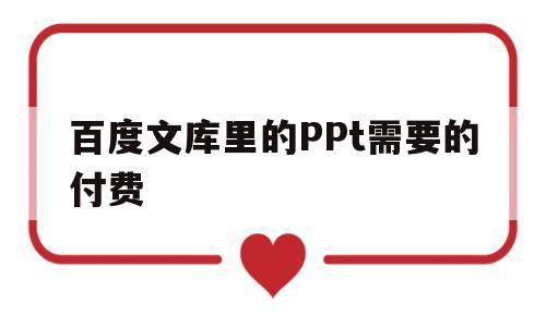 百度文库里的PPt需要的付费(百度文库付费ppt文档怎么下载)