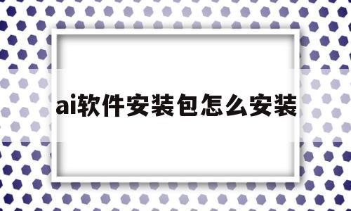 ai软件安装包怎么安装(ai软件安装包怎么安装不了)