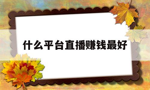 什么平台直播赚钱最好(目前什么平台直播最赚钱)