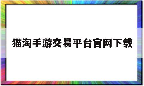 猫淘手游交易平台官网下载(猫淘网络科技有限公司怎么样)