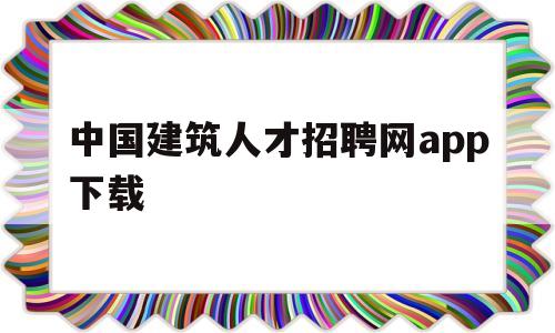 中国建筑人才招聘网app下载(中国建筑人才招聘网app下载官网)