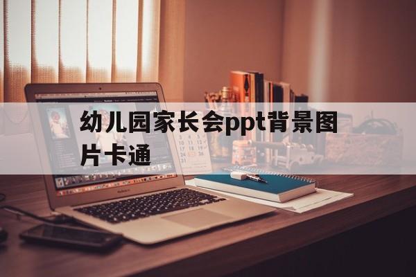 幼儿园家长会ppt背景图片卡通(幼儿园家长会ppt模板图片完整版)