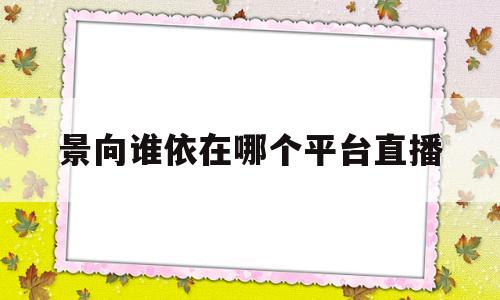 景向谁依在哪个平台直播(景向谁依在哪个平台直播2022)