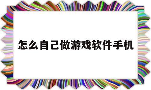 怎么自己做游戏软件手机(怎么自己做游戏软件手机版)