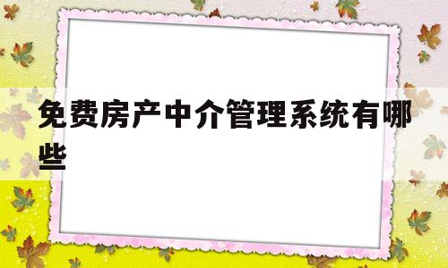 免费房产中介管理系统有哪些(免费房产中介管理系统有哪些平台)