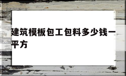 建筑模板包工包料多少钱一平方(建筑模板包工包料多少钱一平方呢)