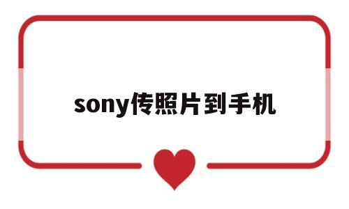 sony传照片到手机(sony传照片到手机在哪里)