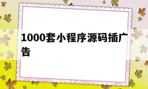 1000套小程序源码插广告(1000套小程序源码插广告是真的吗)