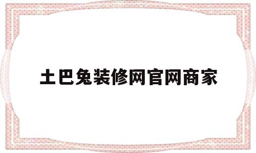 土巴兔装修网官网商家(土巴兔装修平台官网装修公司排名)