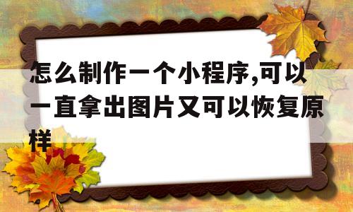 怎么制作一个小程序,可以一直拿出图片又可以恢复原样的简单介绍