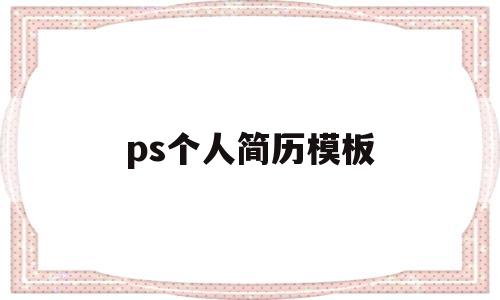 ps个人简历模板(ps个人简历模板大学)