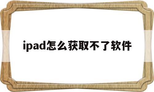 ipad怎么获取不了软件(ipad怎么获取不了软件图标)