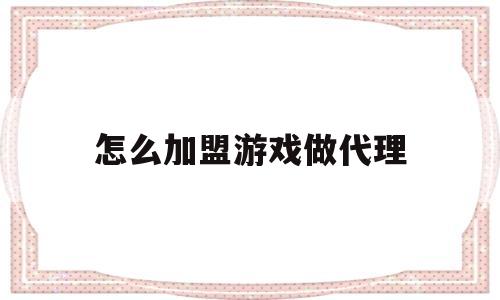 怎么加盟游戏做代理(怎么加入游戏代理平台)