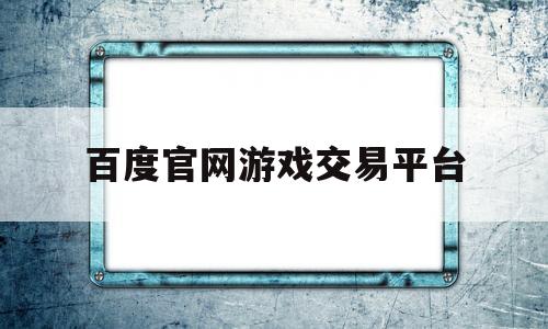 百度官网游戏交易平台(百度官网游戏交易平台可以吗)