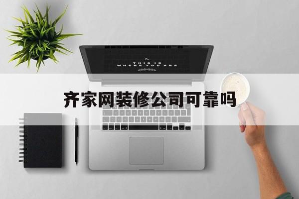 齐家网装修公司可靠吗(齐家网装修公司可靠吗安全吗)