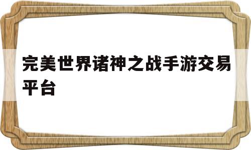 完美世界诸神之战手游交易平台(完美世界诸神之战手游交易平台官网)