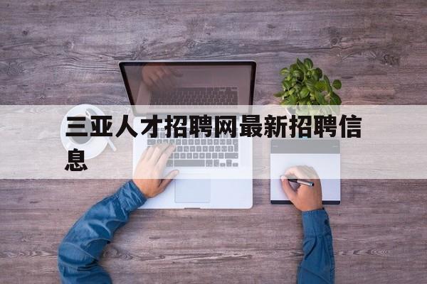 三亚人才招聘网最新招聘信息(三亚人才市场招聘网最新招聘信息)