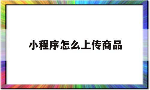 小程序怎么上传商品(微信小程序怎么上传商品图片)