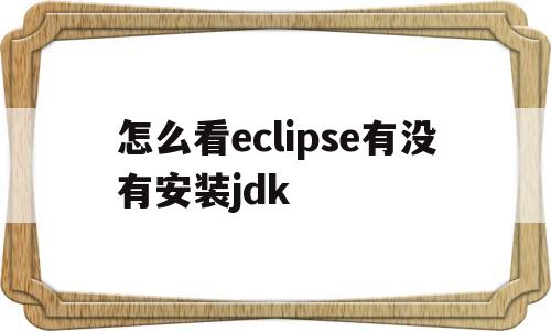 怎么看eclipse有没有安装jdk(怎么查看eclipse使用的jdk版本)