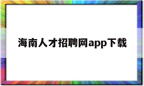 海南人才招聘网app下载(海南人才招聘网app下载官网)