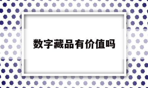 数字藏品有价值吗(nft数字藏品怎么赚钱)