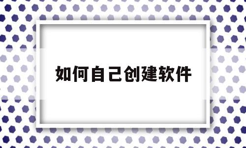 如何自己创建软件(怎么创建属于自己的软件)