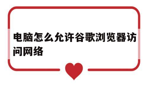 电脑怎么允许谷歌浏览器访问网络(电脑怎么允许谷歌浏览器访问网络设置)