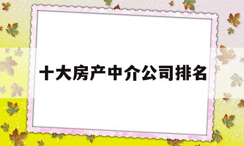 十大房产中介公司排名(房产中介公司排行榜2020)