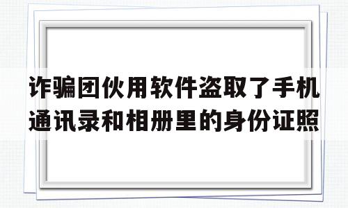 诈骗团伙用软件盗取了手机通讯录和相册里的身份证照的简单介绍