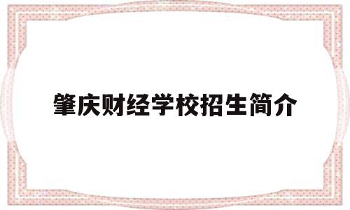 肇庆财经学校招生简介(肇庆财经学校招生简介官网)