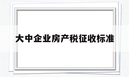 大中企业房产税征收标准(2021年企业房产税最新政策)