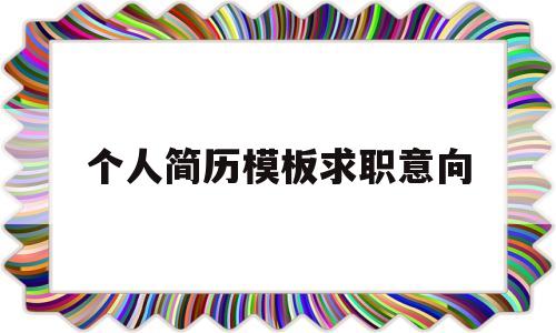 个人简历模板求职意向(个人简介求职意向怎么写)