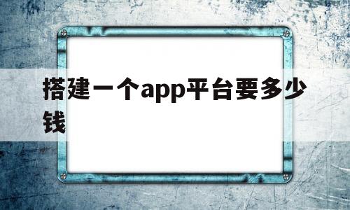 搭建一个app平台要多少钱(搭建一个app平台要多少钱呢)