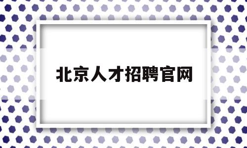 北京人才招聘官网(北京人才招聘网官方)