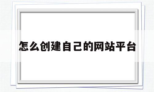 怎么创建自己的网站平台(怎么创建自己的网站平台nginx加密访问)