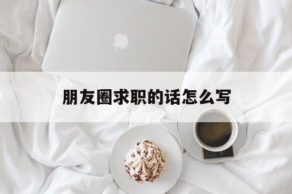 朋友圈求职的话怎么写(朋友圈求职的唯美句子怎么写)