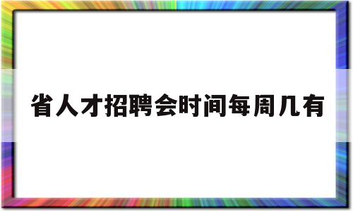 省人才招聘会时间每周几有(省人才招聘会时间每周几有举行)