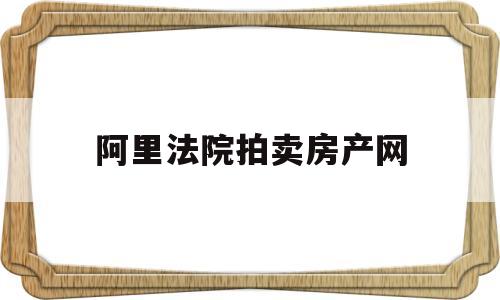 阿里法院拍卖房产网(阿里法院拍卖房产app)