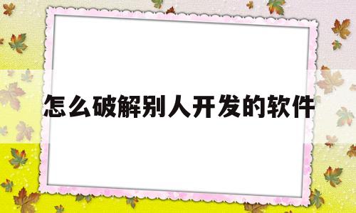 怎么破解别人开发的软件(怎么破解别人开发的软件并修改程序)