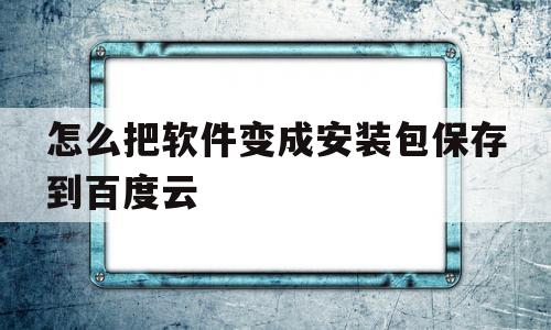 怎么把软件变成安装包保存到百度云(怎么把软件变成安装包保存到百度云盘)