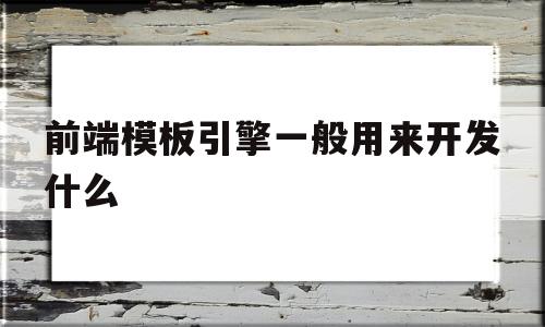 前端模板引擎一般用来开发什么(前端模板引擎一般用来开发什么内容)