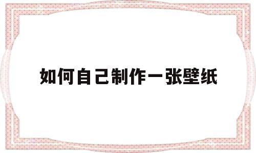 如何自己制作一张壁纸(如何自己制作一张壁纸视频)