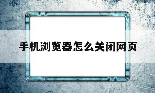 手机浏览器怎么关闭网页(手机浏览器怎么关闭网页声音)