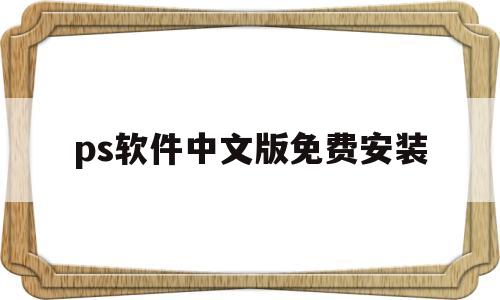 ps软件中文版免费安装(ps软件中文版免费安装教程)