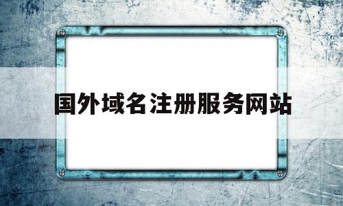 国外域名注册服务网站(国外注册域名需要备案吗)