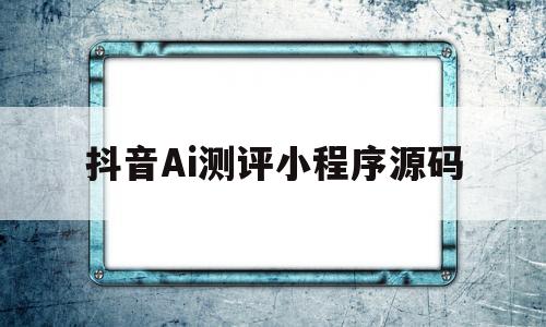 抖音Ai测评小程序源码(抖音ai测评小程序源码怎么用)