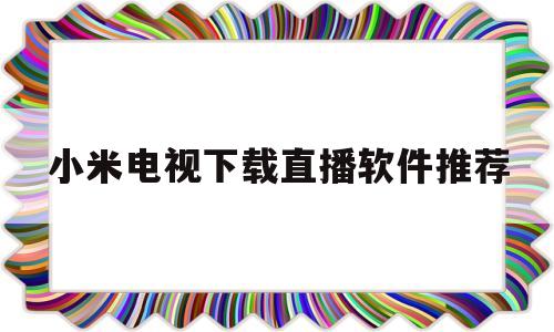 小米电视下载直播软件推荐(小米电视下载直播软件推荐免费)