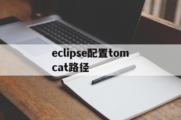 eclipse配置tomcat路径(eclipse配置tomcat85)