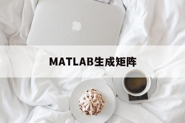 MATLAB生成矩阵(matlab生成矩阵图像)